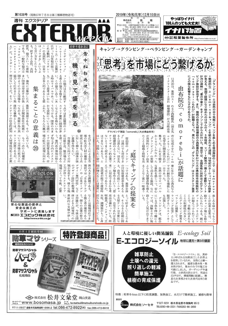 <p>2019年12月10日発行「週刊エクステリア」に<br />
グランピング施設COMOREBIが紹介されました。</p>
<p>湯布院の「comorebi」が話題に<br />
11月20日m業界のスーパークリエイターと言われる小西範揚氏（田主丸緑地建設）が大分県由布市に完成させた「comorebi (こもれび)」の見学会に関係者70名が集まった。これまで聞きかじりでしかなかった”グランピング”の実態が具体的にイメージ出来たことと植栽と照明を見事に生かした小西氏ならではの創作力を堪能した一日であった。（記事一部抜粋）</p>
<p><a href="https://www.tanushimaru.co.jp/works/luxury/k 34r.html"><b>COMOREBIの施工例はこちら</b></a></p>