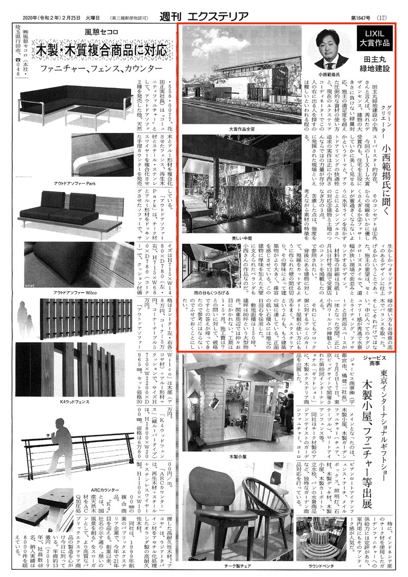 <p>2020年2月25日発行「週刊エクステリア」に<br />
LIXILエクステリアコンテスト2019の大賞作品についての記事が<br />
掲載されました。</p>
<p><a href="https://www.tanushimaru.co.jp/works/luxury/products27516.html"><b>作品の施工例はこちら</b></a><br />
<a href="https://www.tanushimaru.co.jp/prize/jyusyou20191031.html"><b>受賞ページはこちら</b></a></p>
<p>作品のコンセプトやデザインなどについて弊社のグリーンクリエーター<br />
小西範揚が取材を受けました。</p>
<p>今回のLIXIL大賞受賞作も、住宅を主役にしていかに美しく見えるかというテーマと、<br />
アウトドアリビングの快適性追求の実作は<br />
正に小西さんならではの力量が存分に発揮された現場と言える。</p>
<p>そのコンセプトは<br />
①外からの視線をいかに優しくさえぎるか<br />
②ファサードが重過ぎくならないように水平ラインを生かすことによるシンプルさへの対応<br />
③建物と土地のつなぎ方<br />
の３点。<br />
苦慮した点は、強度を考えながら素材の特徴を生かしかつ<br />
オリジナリティのあるデザインに仕上げるかということであった。<br />
施主の要望は、セミクローズスタイルで、道幅が狭い現場で<br />
街並みとリンクするデザイン。<br />
（記事一部抜粋）</p>