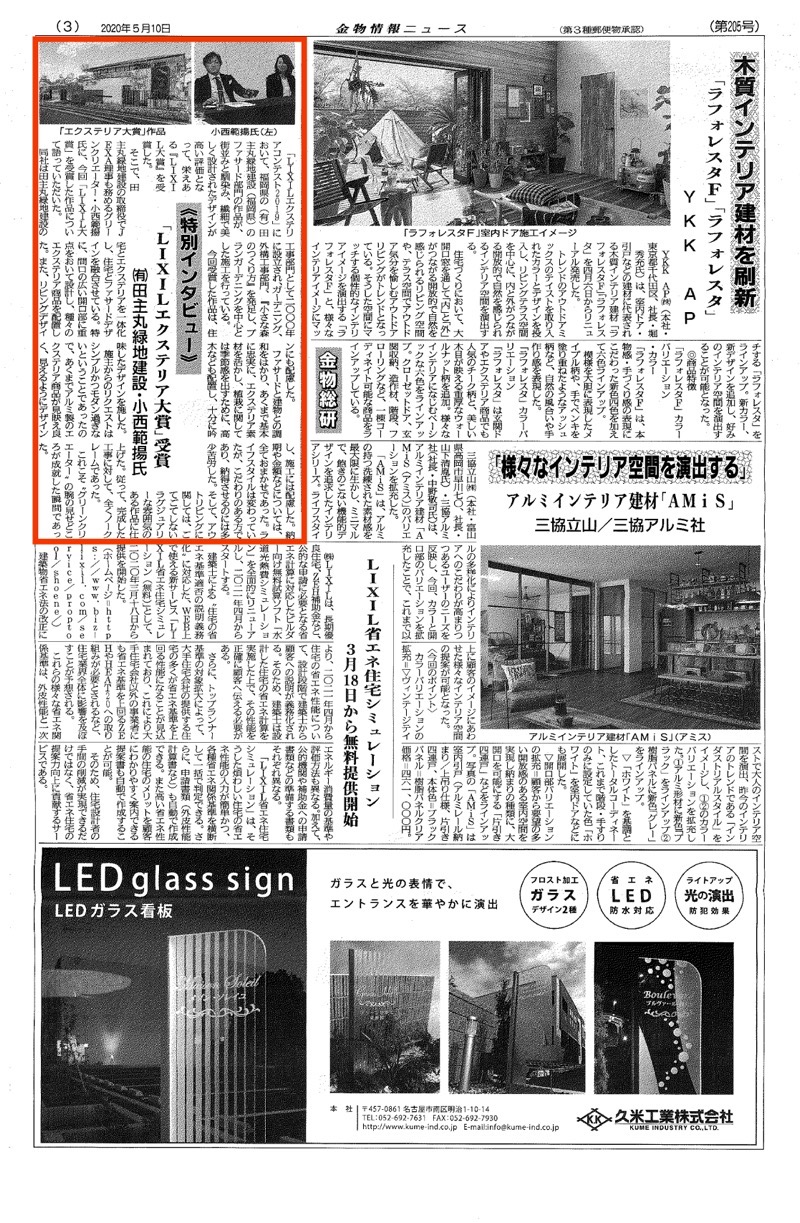 <p>2020年5月10日発行「金物情報ニュース」に<br />
LIXILエクステリアコンテスト2019の大賞受賞について<br />
”特別インタビュー”の記事が<br />
掲載されました。</p>
<p><a href="https://www.tanushimaru.co.jp/works/luxury/products27516.html"><b>作品の施工例はこちら</b></a><br />
<a href="https://www.tanushimaru.co.jp/prize/jyusyou20191031.html"><b>受賞ページはこちら</b></a></p>
<p>作品のコンセプトやデザインなどについて弊社のグリーンクリエーター<br />
小西範揚が取材を受けました。<br />
街並みと馴染み、繊細で美しく設計されたデザインが高い評価を受け<br />
栄えある”LIXIL大賞”を受賞致しました！</p>
<p>（記事内容一部抜粋）<br />
ファサードと建物との調和をはかり、あくまで基本を忠実に、<br />
エクステリア素材を活かし、植栽に関しては季節感を出すために、<br />
高木なども配置し、十分に吟味したデザインを施しました。<br />
施主からのリクエストはシンプルかつモダン過ぎないということであったので、<br />
あくまでアルミ製のエクステリア商品が見映え良く、<br />
見えるようにデザインし、施工には配慮した。<br />
アウトリビングに関しては、<br />
ごてごてしないラグジュアリーな雰囲気のある作品に仕上げた。<br />
従って、完成した工事に対して、全くノークレームであった。<br />
これこそ”グリーンクリエーター”の腕の見せどころが成就した瞬間であった。</p>