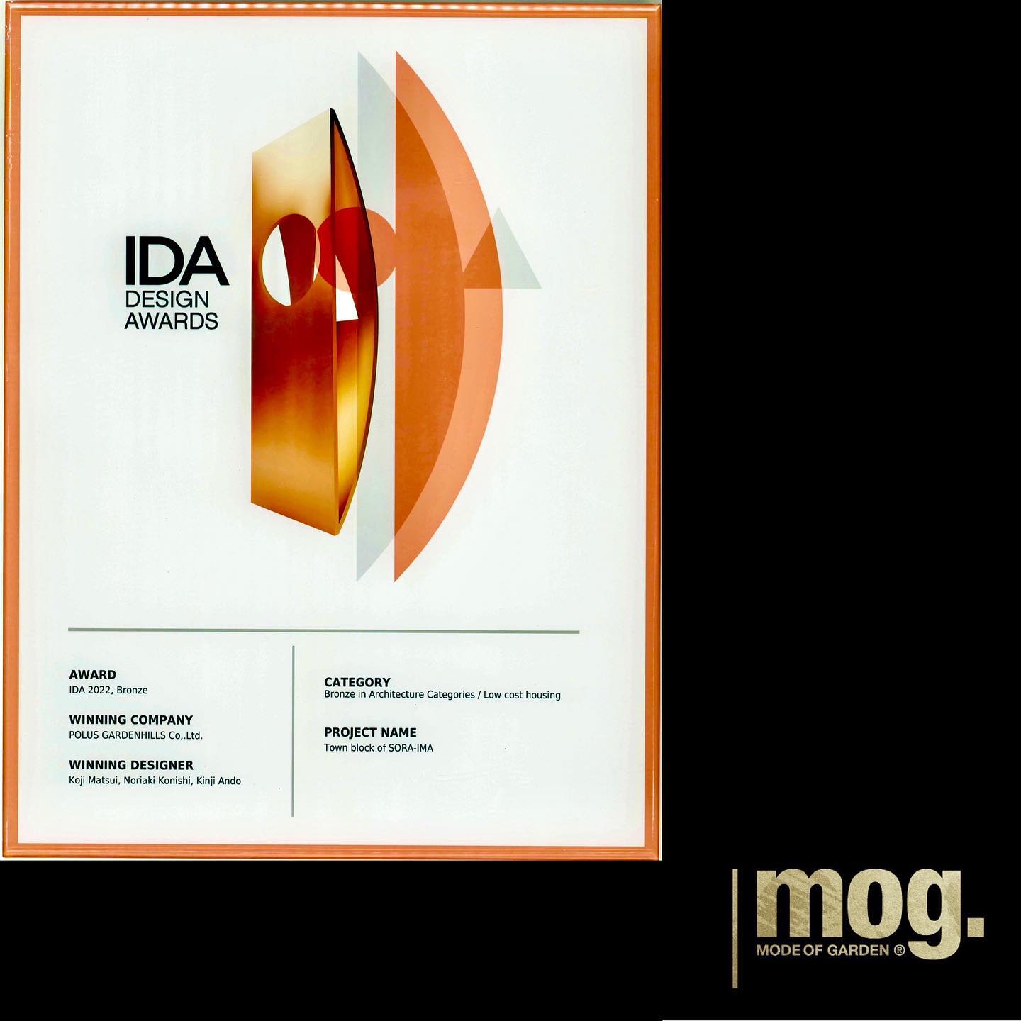 <div class="xdj266r x11i5rnm xat24cr x1mh8g0r x1vvkbs x126k92a">
<div dir="auto">福津Officeに賞状とトロフィー<span class="x3nfvp2 x1j61x8r x1fcty0u xdj266r xhhsvwb xat24cr xgzva0m xxymvpz xlup9mm x1kky2od"><img loading="lazy" class="xz74otr" src="https://static.xx.fbcdn.net/images/emoji.php/v9/t5d/2/16/1f3c6.png" alt="🏆" width="16" height="16" /></p>
<p></span></div>
</div>
<div class="x11i5rnm xat24cr x1mh8g0r x1vvkbs xtlvy1s x126k92a">
<div dir="auto">AWARD</div>
<div dir="auto">IDA 2022, Bronze</div>
</div>
<div dir="auto">
<p>嬉しい海外のコンテスト受賞<span class="x3nfvp2 x1j61x8r x1fcty0u xdj266r xhhsvwb xat24cr xgzva0m xxymvpz xlup9mm x1kky2od"><img loading="lazy" class="xz74otr" src="https://static.xx.fbcdn.net/images/emoji.php/v9/t1e/2/16/1f60a.png" alt="😊" width="16" height="16" /></span></div>
<div class="x11i5rnm xat24cr x1mh8g0r x1vvkbs xtlvy1s x126k92a">
<div dir="auto">ポラスガーデンヒルズとのprojectです♪</p>
</div>
</div>
<div class="x11i5rnm xat24cr x1mh8g0r x1vvkbs xtlvy1s x126k92a">
<div dir="auto">松井サン</div>
<div dir="auto">いつもありがとうございます<span class="x3nfvp2 x1j61x8r x1fcty0u xdj266r xhhsvwb xat24cr xgzva0m xxymvpz xlup9mm x1kky2od"><img loading="lazy" class="xz74otr" src="https://static.xx.fbcdn.net/images/emoji.php/v9/ta0/2/16/1f647 200d 2642.png" alt="🙇♂️" width="16" height="16" /></p>
<p>AWARD</span></div>
</div>
<div class="x11i5rnm xat24cr x1mh8g0r x1vvkbs xtlvy1s x126k92a">
<div dir="auto">IDA 2022, Bronze</div>
</div>
<div class="x11i5rnm xat24cr x1mh8g0r x1vvkbs xtlvy1s x126k92a">
<div dir="auto">WINNING COMPANY</div>
<div dir="auto">POLUS GARDENHILLS Co,.Ltd.</div>
</div>
<div class="x11i5rnm xat24cr x1mh8g0r x1vvkbs xtlvy1s x126k92a">
<div dir="auto">WINNING DESIGNER</div>
<div dir="auto">Koji Matsui, Noriaki Konishi, Kinji Ando</div>
</div>
<div class="x11i5rnm xat24cr x1mh8g0r x1vvkbs xtlvy1s x126k92a">
<div dir="auto">CATEGORY</div>
<div dir="auto">Bronze in Architecture Categories / Low cost housing</div>
</div>
<div class="x11i5rnm xat24cr x1mh8g0r x1vvkbs xtlvy1s x126k92a">
<div dir="auto">PROJECT NAME</div>
<div dir="auto">Town block of SORA IMA</div>
</div>
<div class="x11i5rnm xat24cr x1mh8g0r x1vvkbs xtlvy1s x126k92a">
<div dir="auto">Town block of SORA IMA</div>
<div dir="auto">Koji Matsui, Noriaki Konishi, Kinji Ando</div>
<div dir="auto">2022 POLUS GARDENHILLS Co,.Ltd.</div>
<div dir="auto">Bronze in Architecture Categories / Low cost housing</div>
</div>