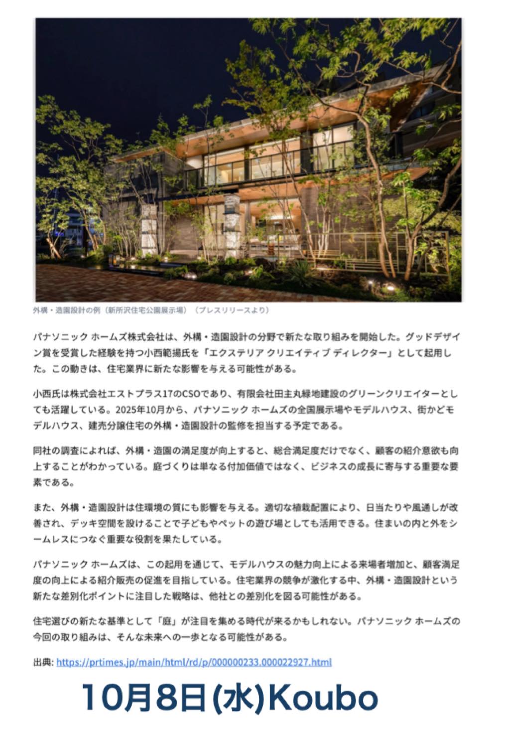 <p>2025年10月7日 Panasonic Homes 様の外構・造園設計の提案を強化の一環として</p>
<p>弊社 小西が「エクステリア クリエイティブディレクター」に就任いたしました。</p>
<p>本件は、2紙37媒体に掲載されました✨</p>
<h4>オーナー様の満足度向上を目指して</h4>
<p>パナソニックホームズは、新たなデザインの導入により、</p>
<p>お客様の満足度を高めることを重要視しています。</p>
<p>最近行った顧客アンケートでは、外構・造園の満足度が高いほど、</p>
<p>総合満足度や人にすすめたいという「紹介意欲度」が向上することがわかりました。</p>
<p>具体的には、2024年度上期と2025年度上期の比較で、外構・造園の満足度が4.3%向上したとのことです。</p>
<p>エクステリアクリエイティブディレクターに就任した小西の位置づけとして</p>
<p>モデルハウスの外構や造園設計のデザイン監修を担当する予定です。</p>
<p>また、受注拡大を支援するために、さまざまなプロジェクトに関わっていくとしています。</p>
<p>さらなる顧客満足度の向上の為に、尽力してまいります。</p>
<p><strong>【掲載状況まとめ】</strong></p>
<p>・10月7日サードニュース<a href="https://news.3rd in.co.jp/article/94d7b262 a339 11f0 90c3 9ca3ba083d71"> https://news.3rd in.co.jp/article/94d7b262 a339 11f0 90c3 9ca3ba083d71</a></p>
<p>・ 10月8日新建ハウジング <a href="https://www.s housing.jp/archives/399797">https://www.s housing.jp/archives/399797</a></p>
<p>・10月8日Koubo <a href="https://koubo.jp/article/47279">https://koubo.jp/article/47279</a></p>
<p>新聞2紙</p>
<p>・10月14日 住宅産業新聞</p>
<p>・ 10月20日 週刊住宅</p>