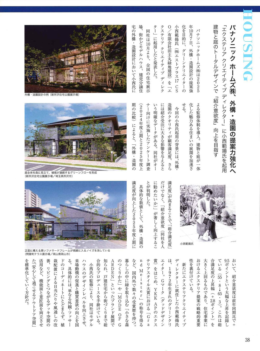 <p>Panasonic Homes 様の外構・造園設計の提案力強化の一環として</p>
<p>弊社 小西が「エクステリア クリエイティブディレクター」に就任した内容が</p>
<p>月刊エクステリアワーク2025年12月号に掲載されました✨</p>
<h4>オーナー様の満足度向上・紹介意欲度向上を目指して</h4>
<p>パナソニックホームズは、新たなデザインの導入により、</p>
<p>お客様の満足度を高めることを重要視しています。</p>
<p>最近行った顧客アンケートでは、外構・造園の満足度が高いほど、</p>
<p>総合満足度や人にすすめたいという「紹介意欲度」が向上することがわかりました。</p>
<p>具体的な数値として外構・造園の満足度が向上した2025年度上期において、</p>
<p>前年比9.5%と大幅に向上したとのことです。</p>
<p>エクステリアクリエイティブディレクターに就任した小西の位置づけとして</p>
<p>モデルハウスの外構や造園設計のデザイン監修を担当する予定です。</p>
<p>また、受注拡大を支援するために、さまざまなプロジェクトに関わっていくとしています。</p>
<p>さらなる顧客満足度の向上の為に、尽力してまいります。</p>